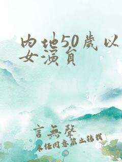 内地50岁以上女演员 内地50岁以上女演员