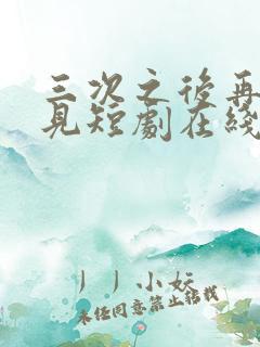 三次之后再也不见短剧在线观看全集