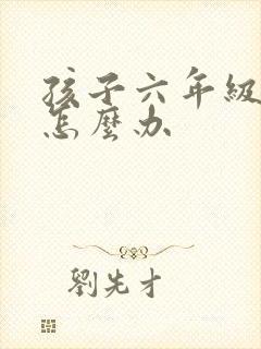 孩子六年级厌学怎么办