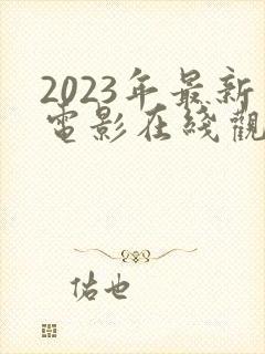 2023年最新电影在线观看完整免费 2023年最新电影在线观看完整免费
