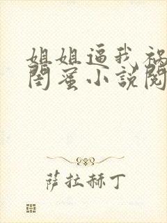 姐姐逼我祸害她闺蜜小说阅读