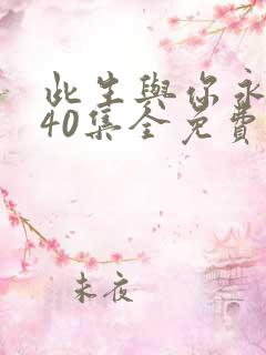 此生与你永离别40集全免费看 此生与你永离别40集全免费看
