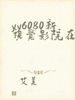 yy6080新视觉影院在线免费观看 yy6080新视觉影院在线免费观看