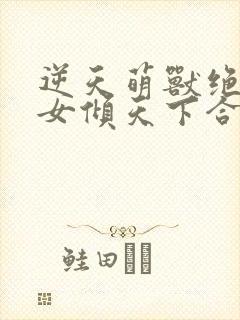 逆天萌兽绝世妖女倾天下合集
