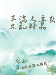 丰满人妻熟妇乱又乱精品