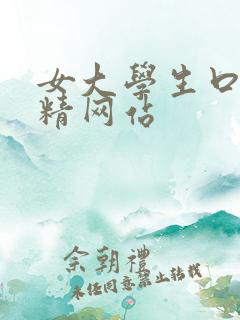 女大学生口爆吞精网站