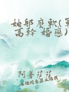 她那么软(军婚 高干 婚恋)完结