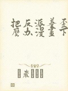 把反派养歪了怎么办漫画下拉式免费
