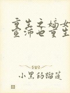 重生之嫡女祸妃宣沛也重生了嘛?
