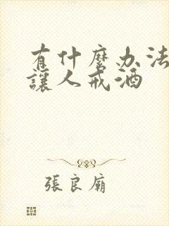 有什么办法可以让人戒酒