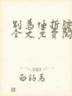 别为他折腰小说全文免费阅读无弹窗