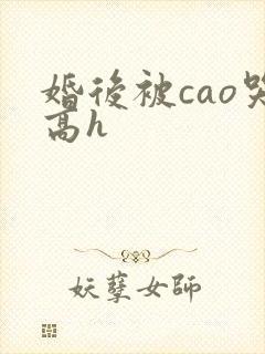 婚后被cao哭高h