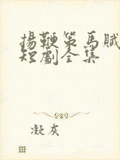 扬鞭策马赋倾城短剧全集