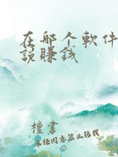 在哪个软件写小说赚钱