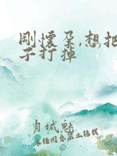 刚怀孕,想把孩子打掉