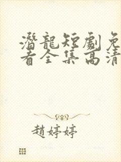 潜龙短剧免费观看全集高清