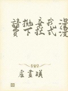 请抛弃我漫画免费下拉式漫画
