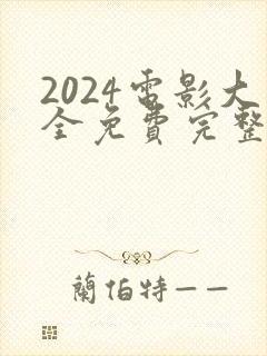 2024电影大全免费完整观看 2024电影大全免费完整观看