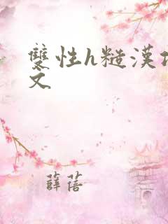 双性h糙汉攻宠文 双性h糙汉攻宠文