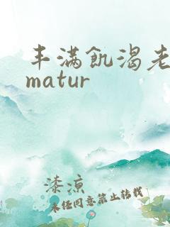 丰满饥渴老熟女matur