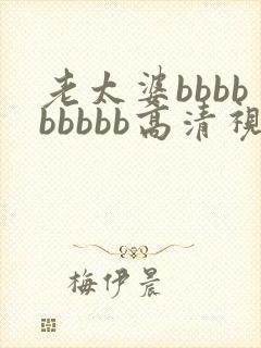 老太婆bbbbbbbbb高清视频