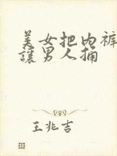 美女把内裤脱了让男人捅