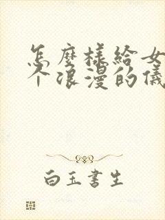 怎么样给女生一个浪漫的仪式感