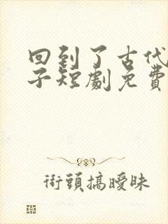 回到了古代当太子短剧免费在线观看