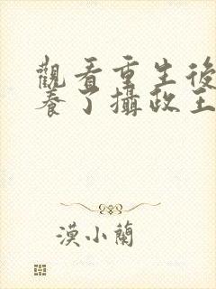 观看重生后我娇养了摄政王小说 观看重生后我娇养了摄政王小说