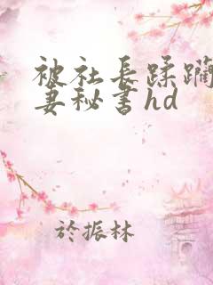 被社长蹂躏的人妻秘书hd