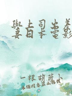 与上司出差的人妻日本电影
