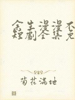 余生漫漫不相见短剧全集免费观看