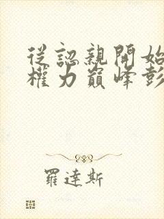 从认亲开始踏上权力巅峰彭远征最新章节在