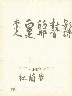 李白的对影成三人是哪首诗 李白的对影成三人是哪首诗