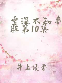 云深不知梦完整版第10集 云深不知梦完整版第10集