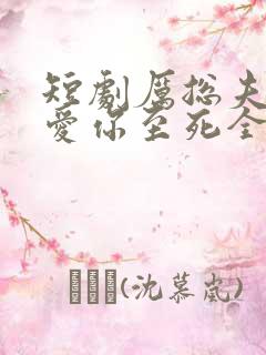 短剧厉总夫人她爱你至死全集