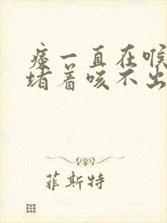 痰一直在喉咙里堵着咳不出怎么办