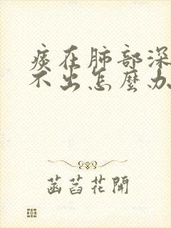 痰在肺部深处咳不出怎么办