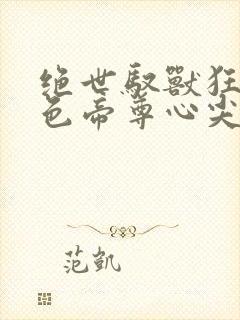 绝世驭兽狂妃绝色帝尊心尖宠