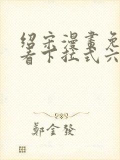 绍宋漫画免费观看下拉式六漫画