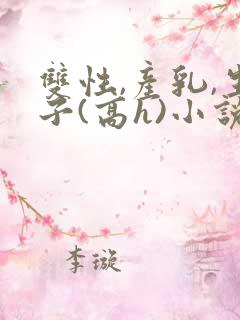 双性,产乳,生子(高h)小说