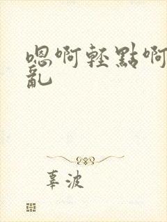 嗯啊轻点啊不要乱