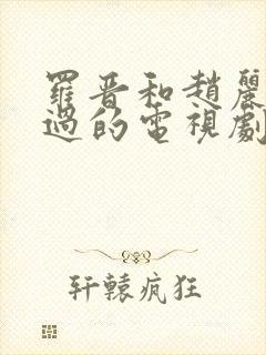 罗晋和赵丽颖演过的电视剧