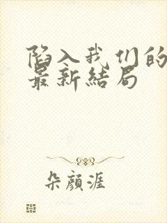 陷入我们的热恋最新结局