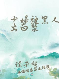 少妇被黑人到喷出白浆