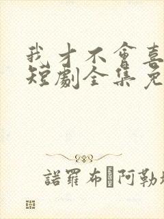 我才不会喜欢他短剧全集免费观看