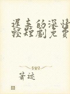 迟来的深情比草轻短剧免费观看全集