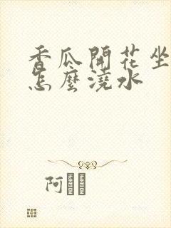 香瓜开花坐果期怎么浇水
