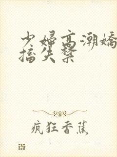 少妇高潮娇喘抽搐失禁