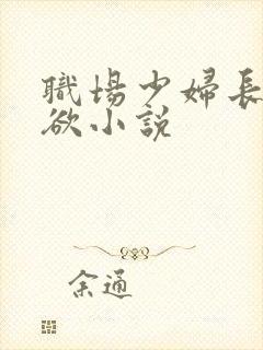 职场少妇长篇情欲小说 职场少妇长篇情欲小说